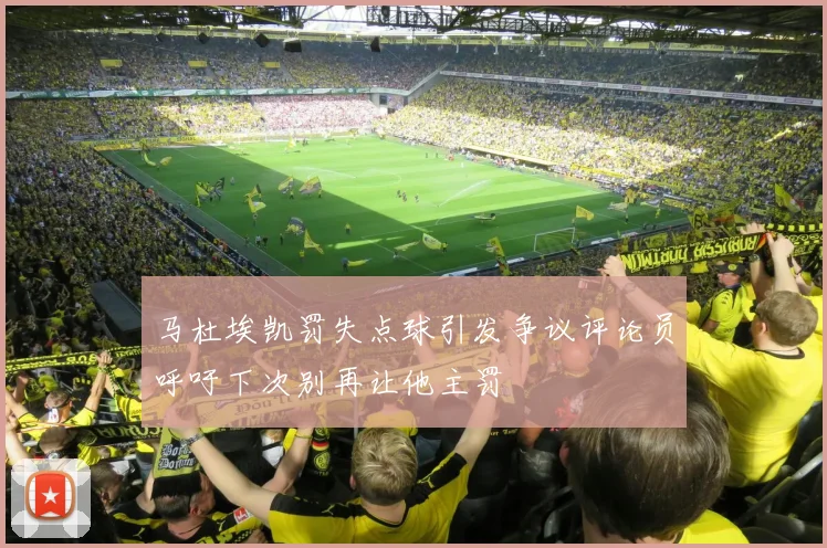 马杜埃凯罚失点球引发争议评论员呼吁下次别再让他主罚