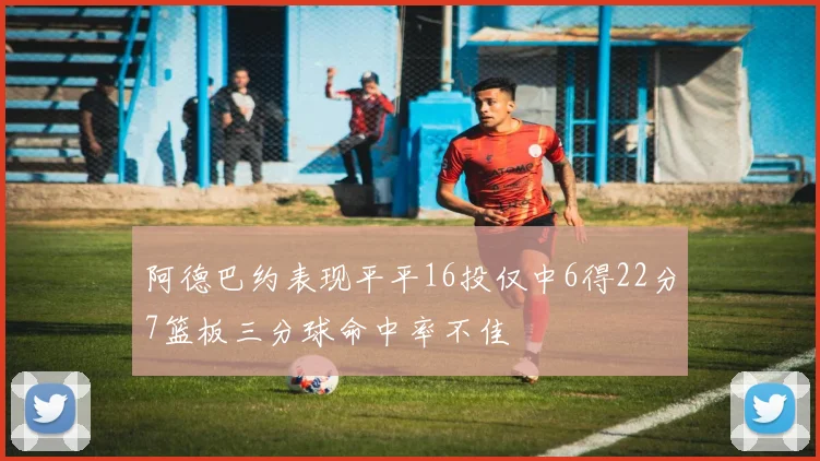 阿德巴约表现平平16投仅中6得22分7篮板三分球命中率不佳