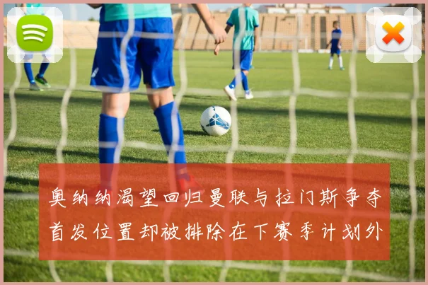 奥纳纳渴望回归曼联与拉门斯争夺首发位置却被排除在下赛季计划外