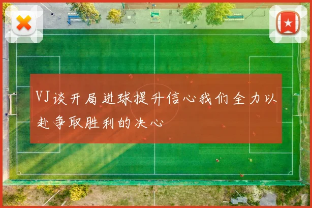 VJ谈开局进球提升信心我们全力以赴争取胜利的决心