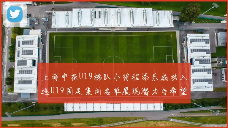 上海申花U19梯队小将程添乐成功入选U19国足集训名单展现潜力与希望