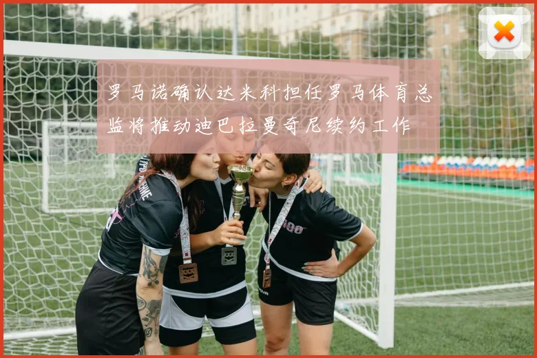罗马诺确认达米科担任罗马体育总监将推动迪巴拉曼奇尼续约工作