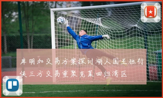 库明加交易方案探讨湖人国王独行侠三方交易重聚克莱回归湾区