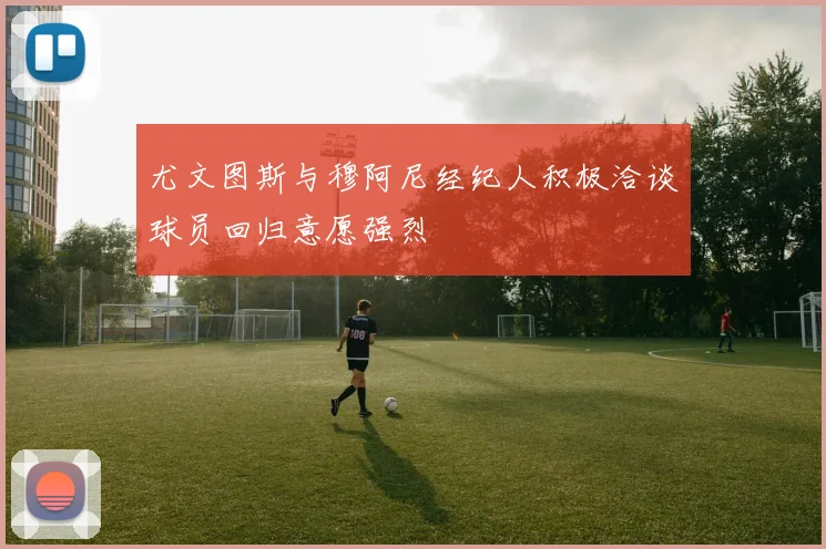 尤文图斯与穆阿尼经纪人积极洽谈球员回归意愿强烈