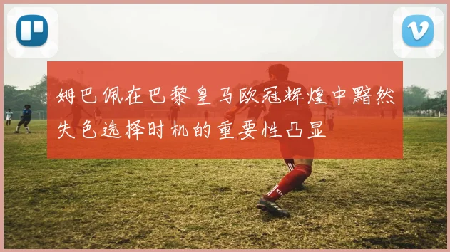 姆巴佩在巴黎皇马欧冠辉煌中黯然失色选择时机的重要性凸显