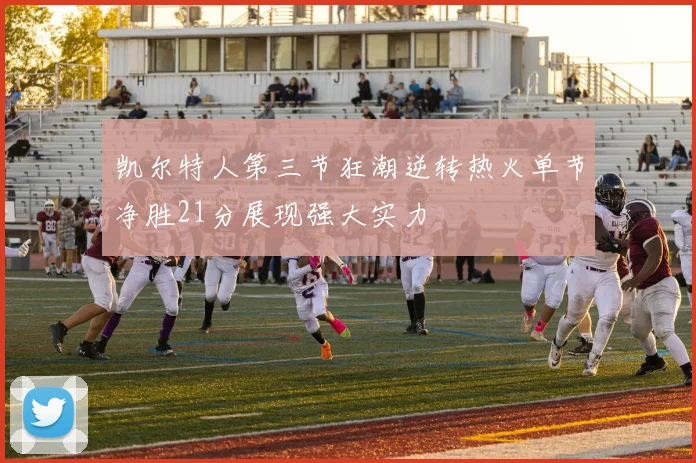 凯尔特人第三节狂潮逆转热火单节净胜21分展现强大实力