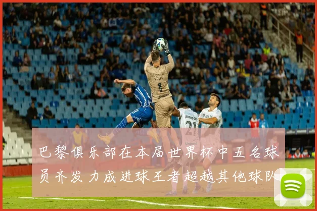 巴黎俱乐部在本届世界杯中五名球员齐发力成进球王者超越其他球队