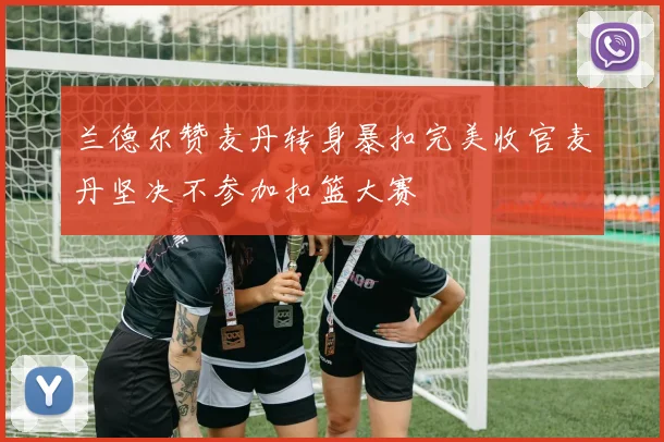 兰德尔赞麦丹转身暴扣完美收官麦丹坚决不参加扣篮大赛