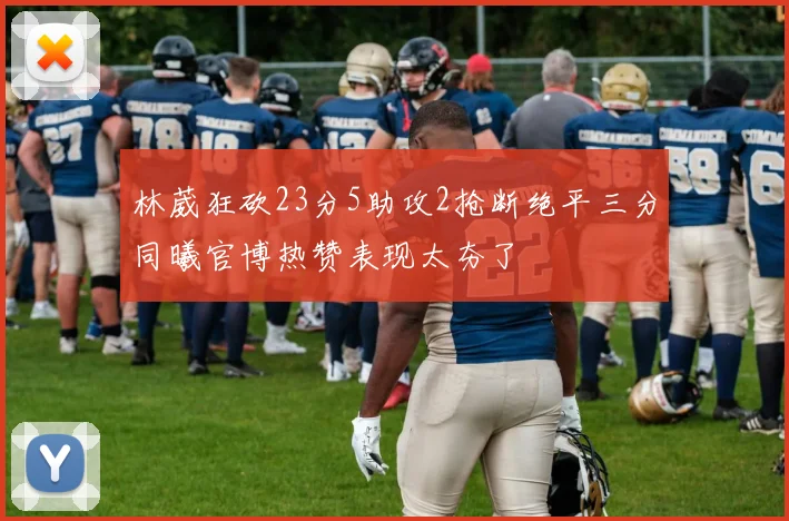 林葳狂砍23分5助攻2抢断绝平三分同曦官博热赞表现太夯了