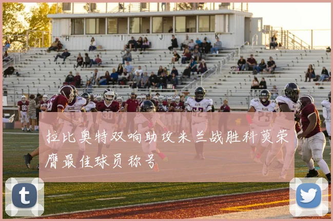 拉比奥特双响助攻米兰战胜科莫荣膺最佳球员称号