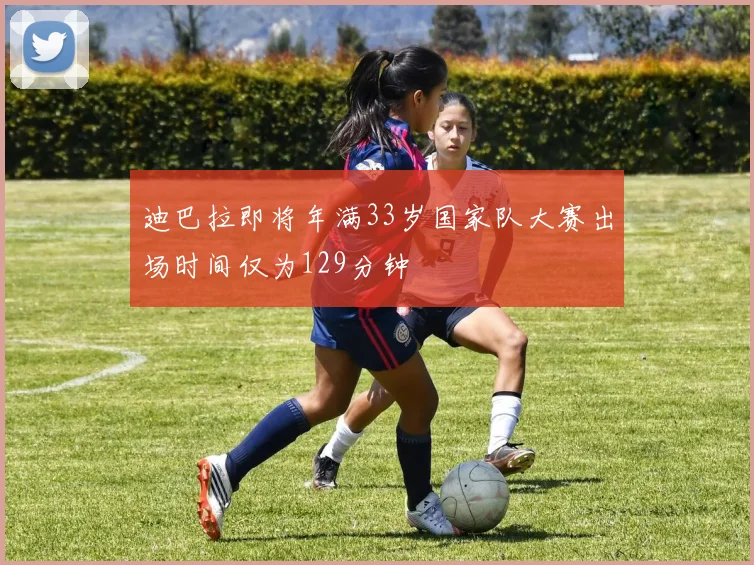 迪巴拉即将年满33岁国家队大赛出场时间仅为129分钟
