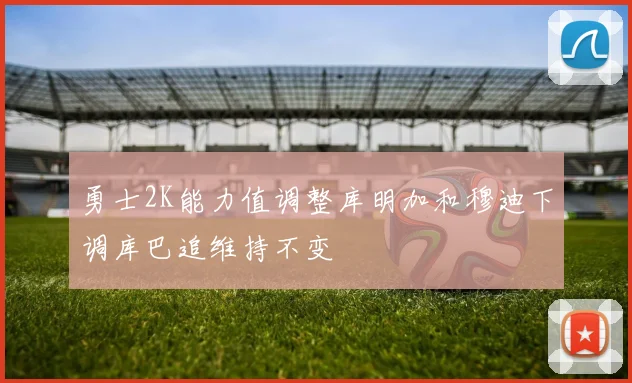 勇士2K能力值调整库明加和穆迪下调库巴追维持不变