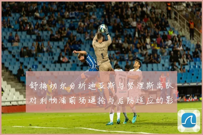 舒梅切尔分析迪亚斯与努涅斯离队对利物浦前场逼抢与后防适应的影响
