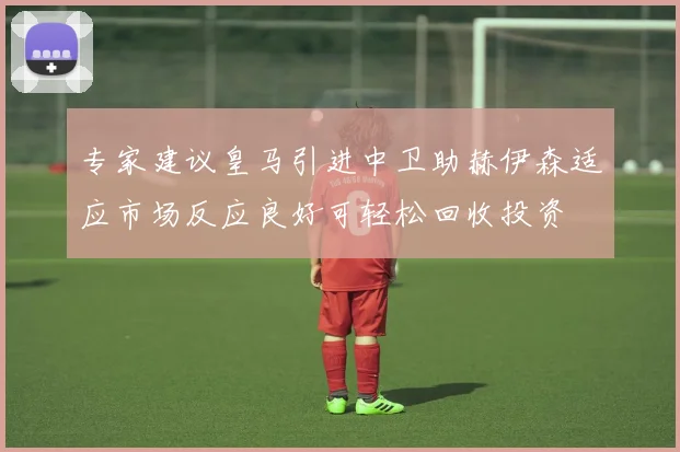 专家建议皇马引进中卫助赫伊森适应市场反应良好可轻松回收投资