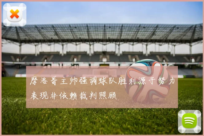 摩洛哥主帅强调球队胜利源于努力表现非依赖裁判照顾