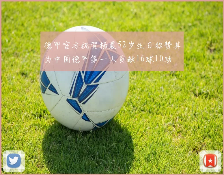 德甲官方祝贺杨晨52岁生日称赞其为中国德甲第一人贡献16球10助
