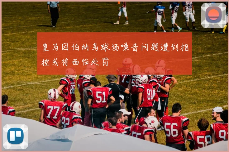 皇马因伯纳乌球场噪音问题遭到指控或将面临处罚