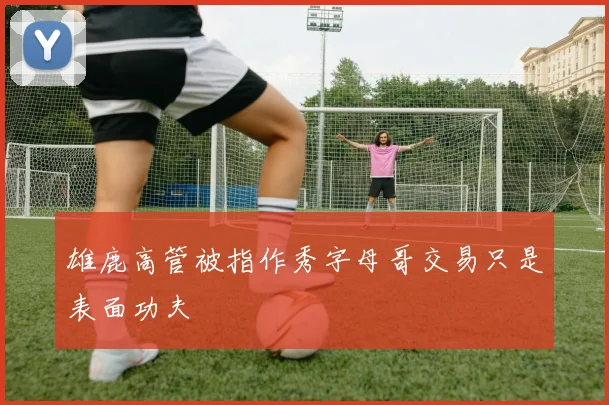 雄鹿高管被指作秀字母哥交易只是表面功夫