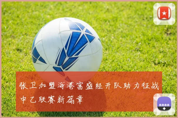 张卫加盟海港富盛经开队助力征战中乙联赛新篇章